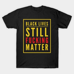 Black Lives Still Fucking Matter T-Shirt